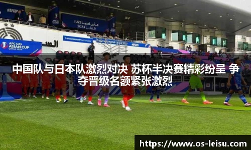 中国队与日本队激烈对决 苏杯半决赛精彩纷呈 争夺晋级名额紧张激烈