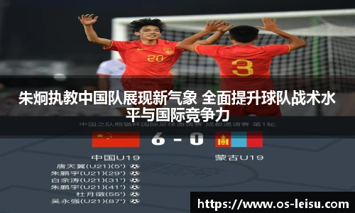 朱炯执教中国队展现新气象 全面提升球队战术水平与国际竞争力