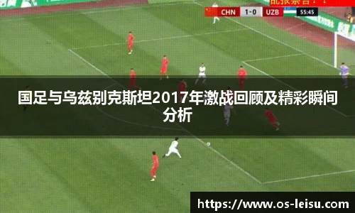 国足与乌兹别克斯坦2017年激战回顾及精彩瞬间分析