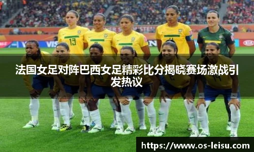 法国女足对阵巴西女足精彩比分揭晓赛场激战引发热议